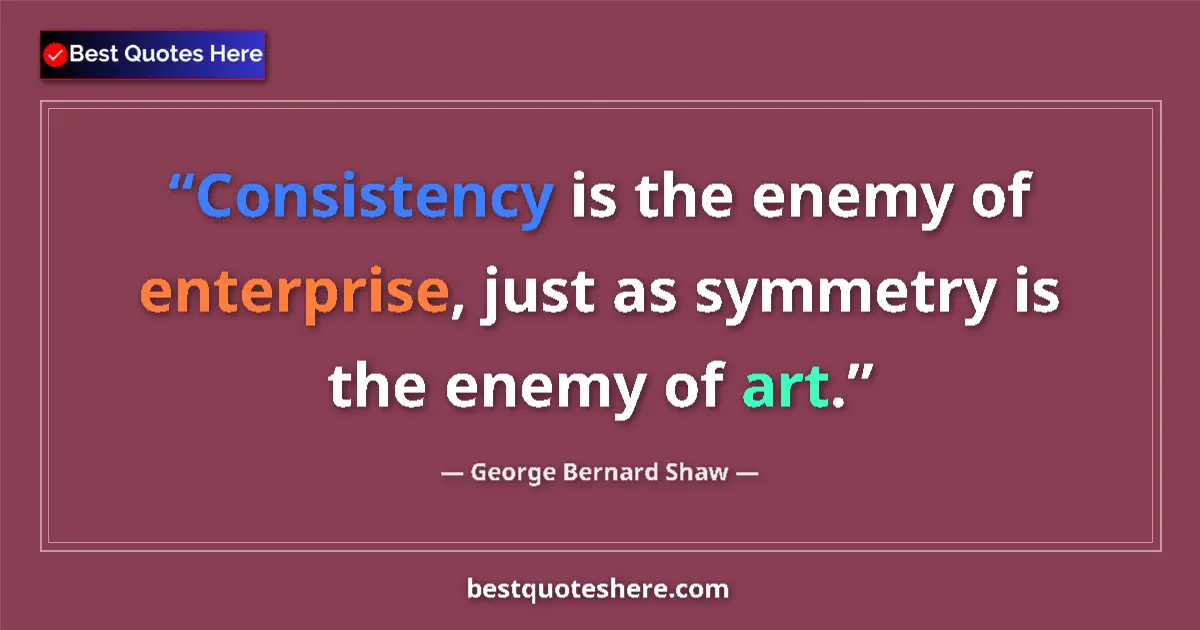Quote by George Bernard Shaw: Consistency is the enemy of enterprise, just as symmetry is the enemy of art....