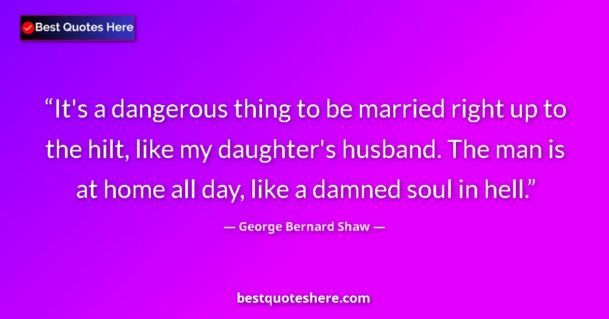 Image for the quote by George Bernard Shaw: It's a dangerous thing to be married right up to the hilt, like my daughter's husband. The man is at...