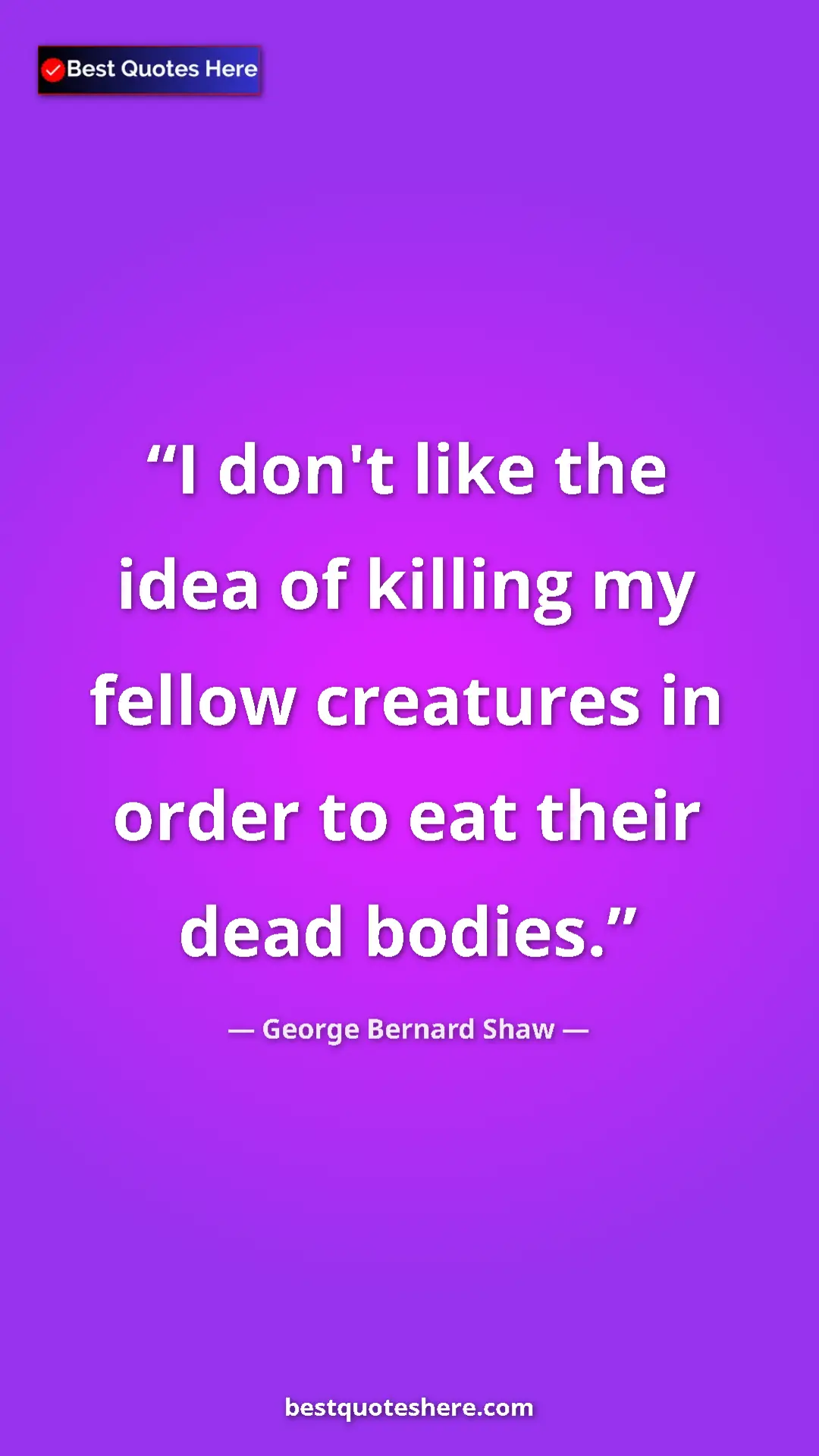 George Bernard Shaw Quote Card: "I don't like the idea of killing my fellow creatures in..." Pinterest quote poster by George Bernard Shaw: "I don't like the idea of killing my fellow creatures in..."