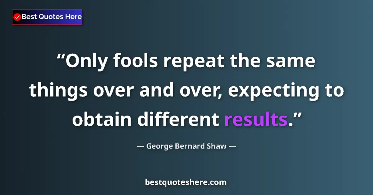 Quote by George Bernard Shaw: Only fools repeat the same things over and over, expecting to obtain different results....