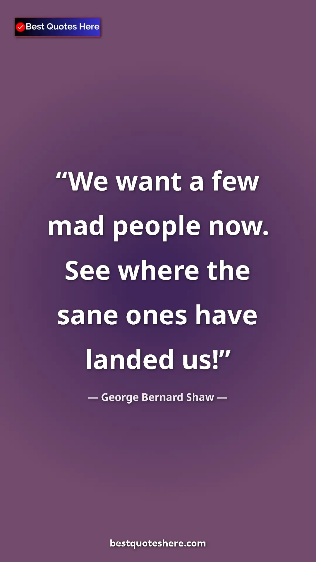 George Bernard Shaw Quote Card: "We want a few mad people now. See where the sane ones have..." Pinterest quote poster by George Bernard Shaw: "We want a few mad people now. See where the sane ones have..."