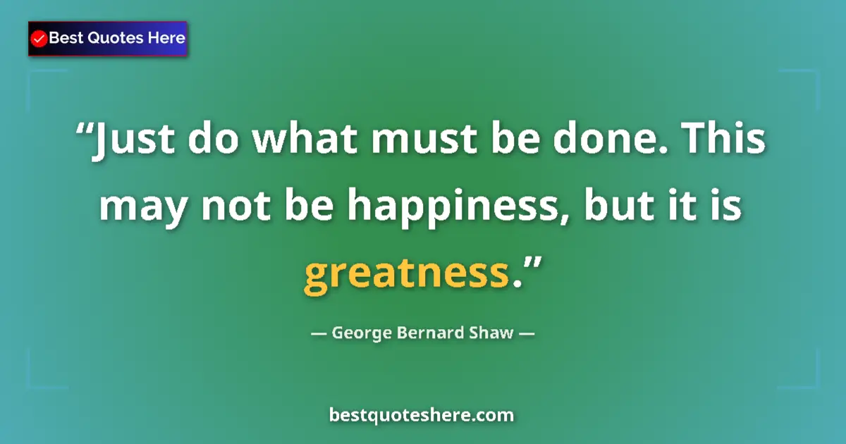 Quote by George Bernard Shaw: Just do what must be done. This may not be happiness, but it is greatness....