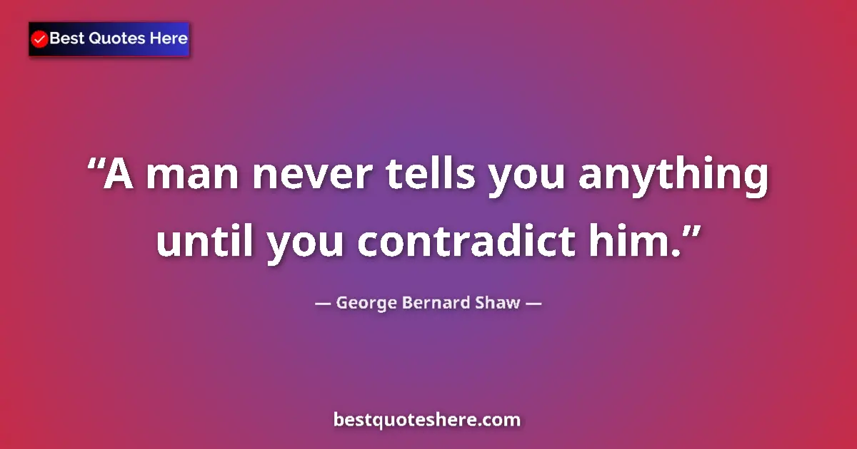Quote by George Bernard Shaw: A man never tells you anything until you contradict him....