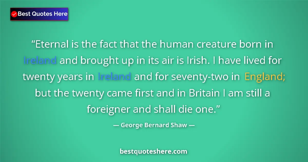 Quote by George Bernard Shaw: Eternal is the fact that the human creature born in Ireland and brought up in its air is Irish. I ha...