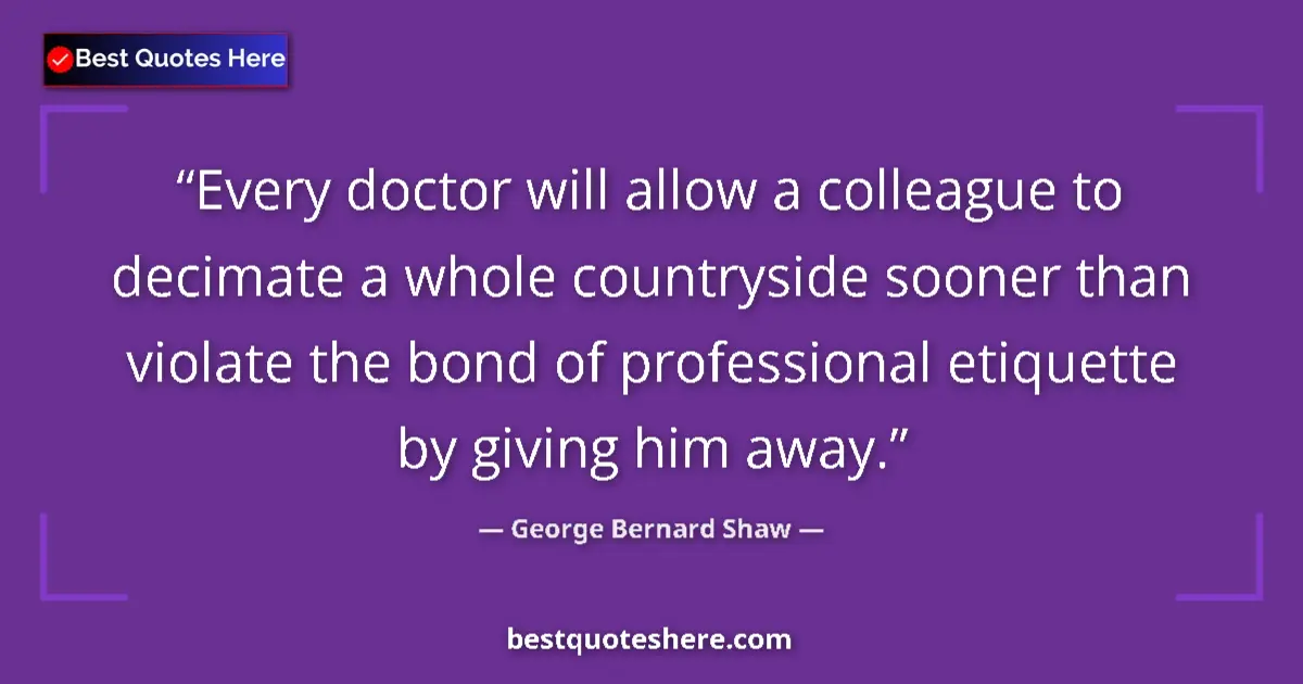 Image for the quote by George Bernard Shaw: Every doctor will allow a colleague to decimate a whole countryside sooner than violate the bond of ...