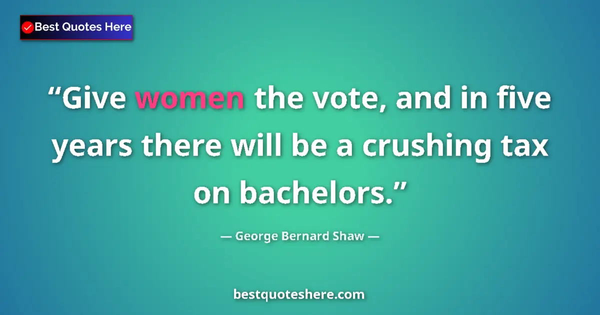 Image for the quote by George Bernard Shaw: Give women the vote, and in five years there will be a crushing tax on bachelors....