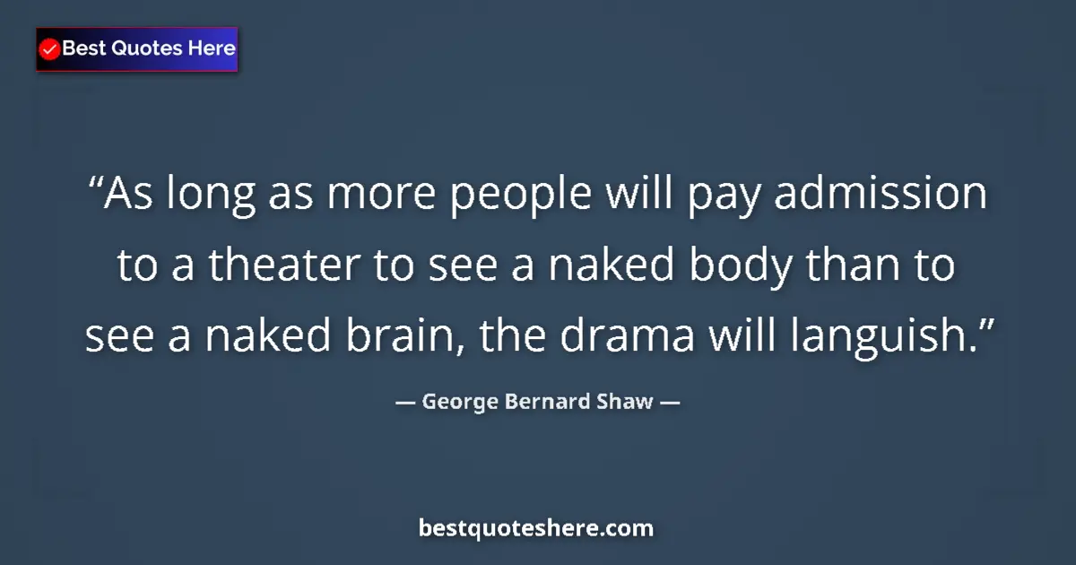 Image for the quote by George Bernard Shaw: As long as more people will pay admission to a theater to see a naked body than to see a naked brain...