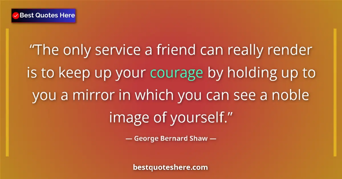 Quote by George Bernard Shaw: The only service a friend can really render is to keep up your courage by holding up to you a mirror...
