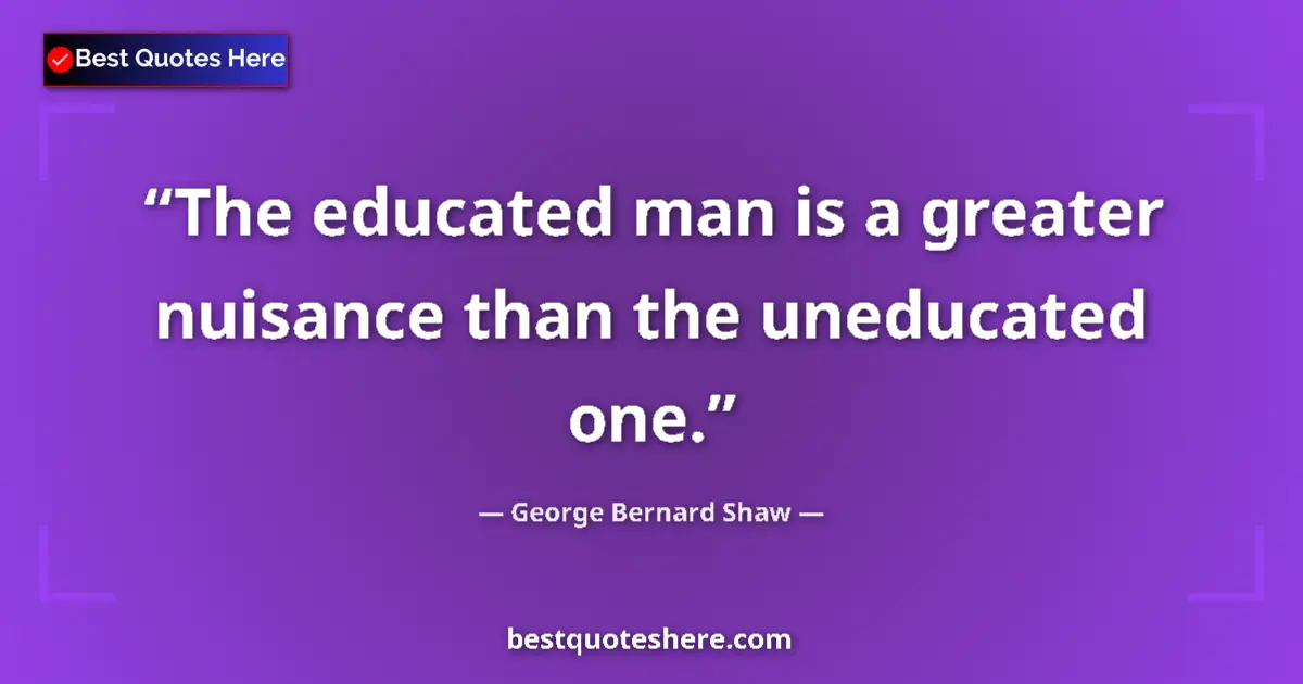 Quote by George Bernard Shaw: The educated man is a greater nuisance than the un