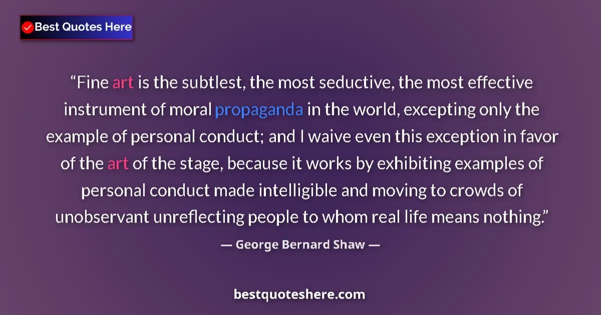 Quote by George Bernard Shaw: Fine art is the subtlest, the most seductive, the most effective instrument of moral propaganda in t...