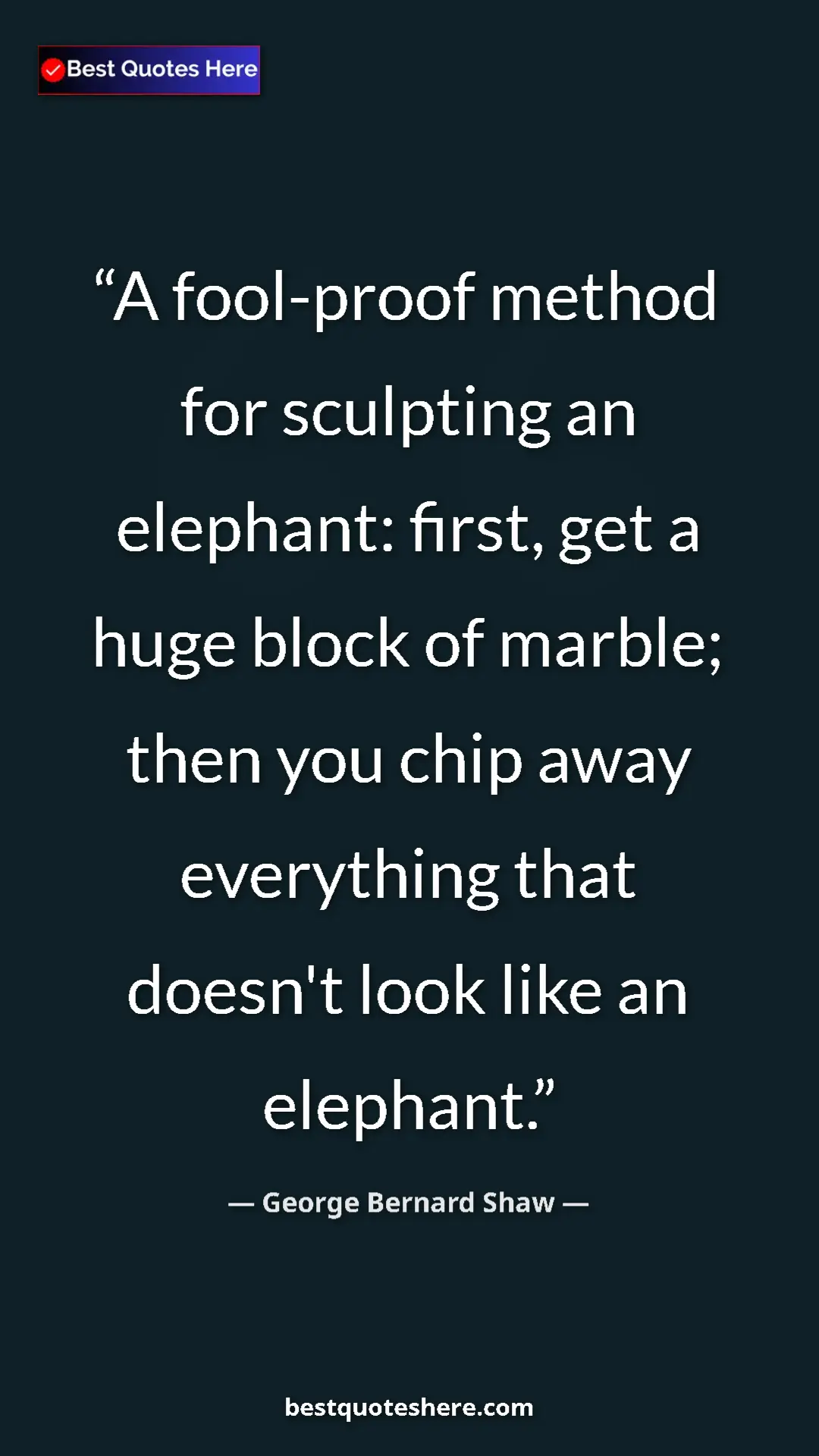 George Bernard Shaw Quote Card: "A fool-proof method for sculpting an elephant: first, get a..." Pinterest quote poster by George Bernard Shaw: "A fool-proof method for sculpting an elephant: first, get a..."