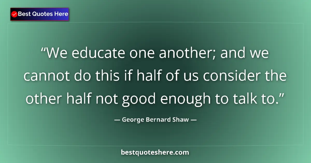 Quote by George Bernard Shaw: We educate one another; and we cannot do this if half of us consider the other half not good enough ...