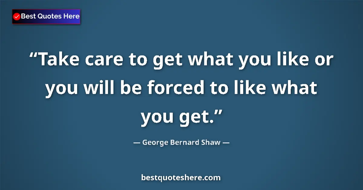 Quote by George Bernard Shaw: Take care to get what you like or you will be forc