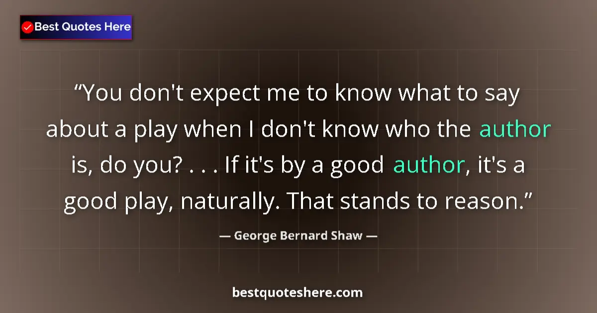 Quote by George Bernard Shaw: You don't expect me to know what to say about a play when I don't know who the author is, do you? . ...