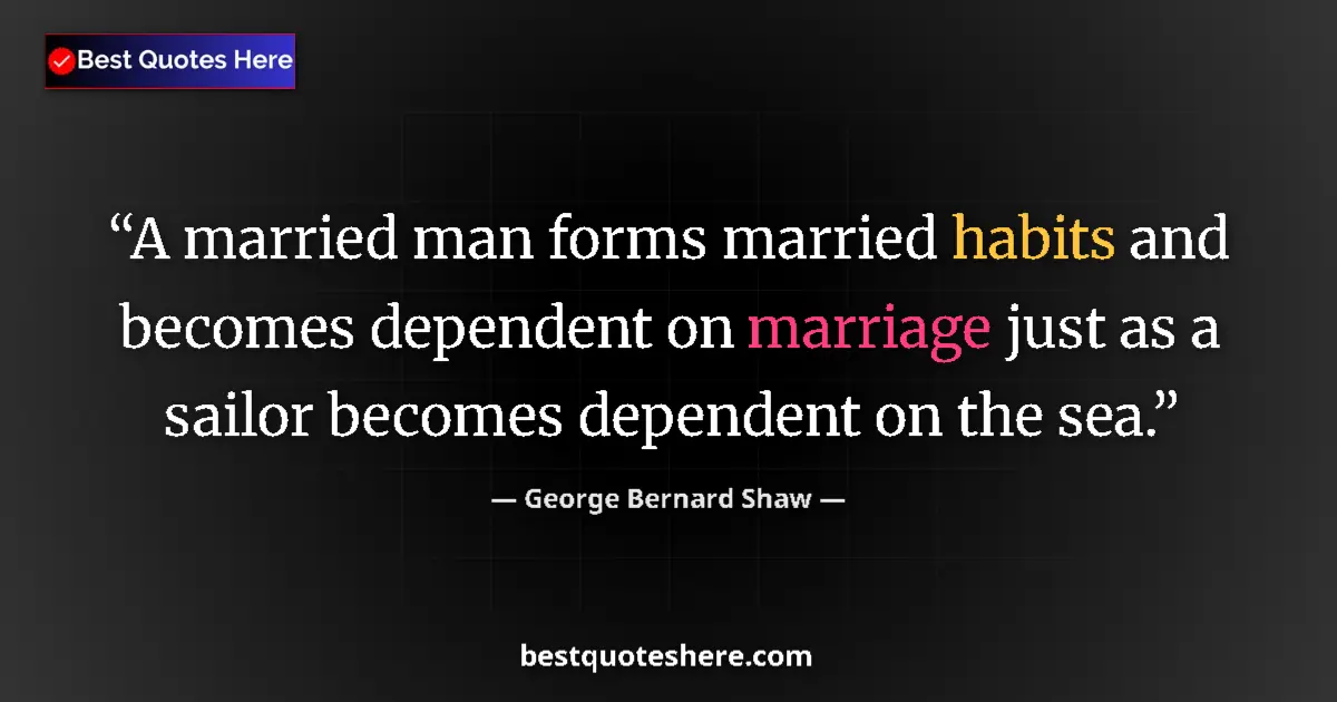 Quote by George Bernard Shaw: A married man forms married habits and becomes dependent on marriage just as a sailor becomes depend...
