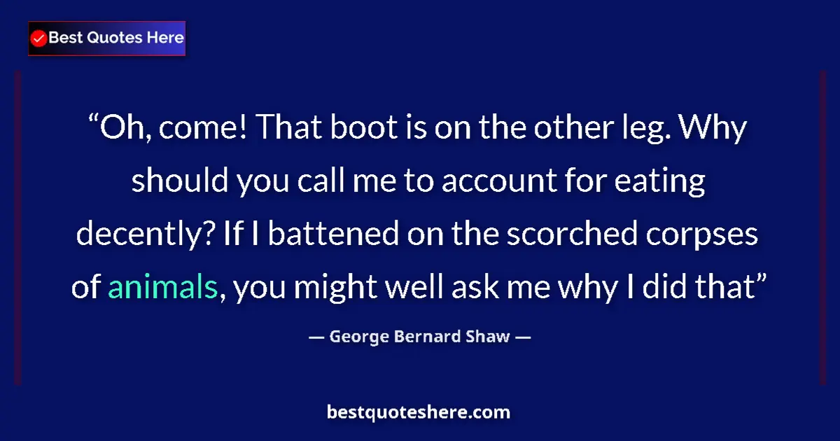 Quote by George Bernard Shaw: Oh, come! That boot is on the other leg. Why should you call me to account for eating decently? If I...
