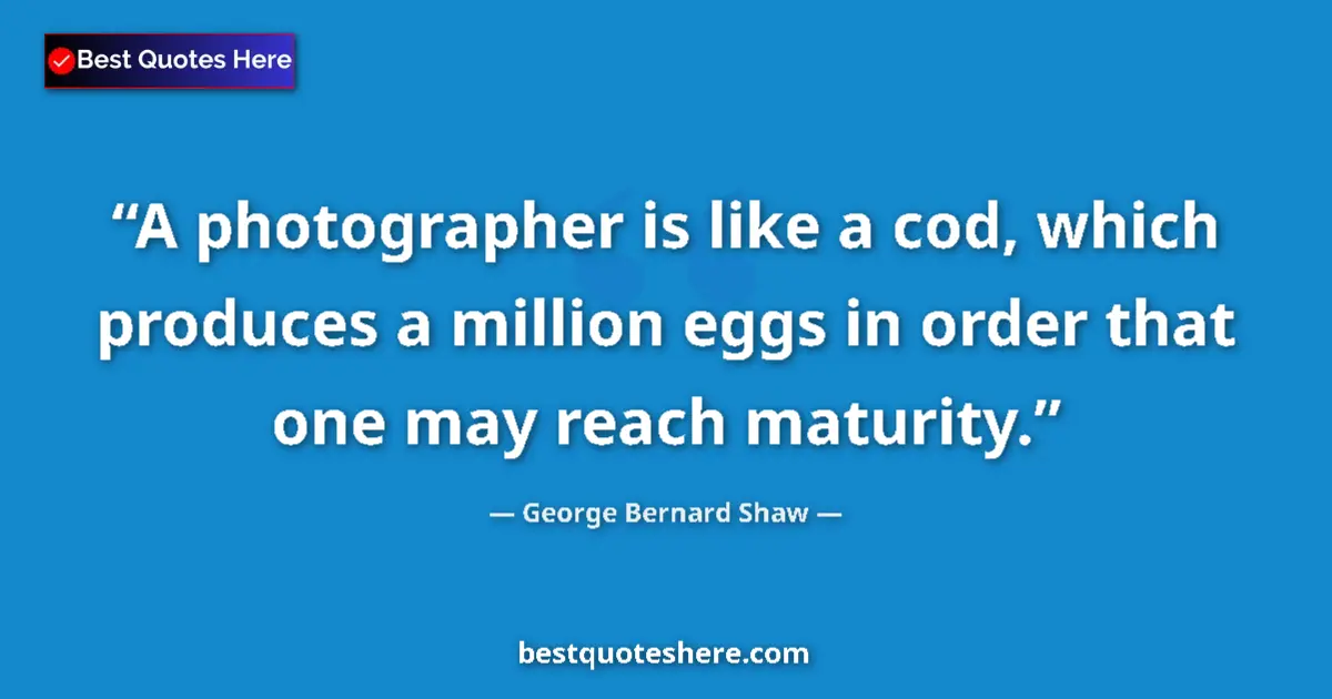 Quote by George Bernard Shaw: A photographer is like a cod, which produces a million eggs in order that one may reach maturity....