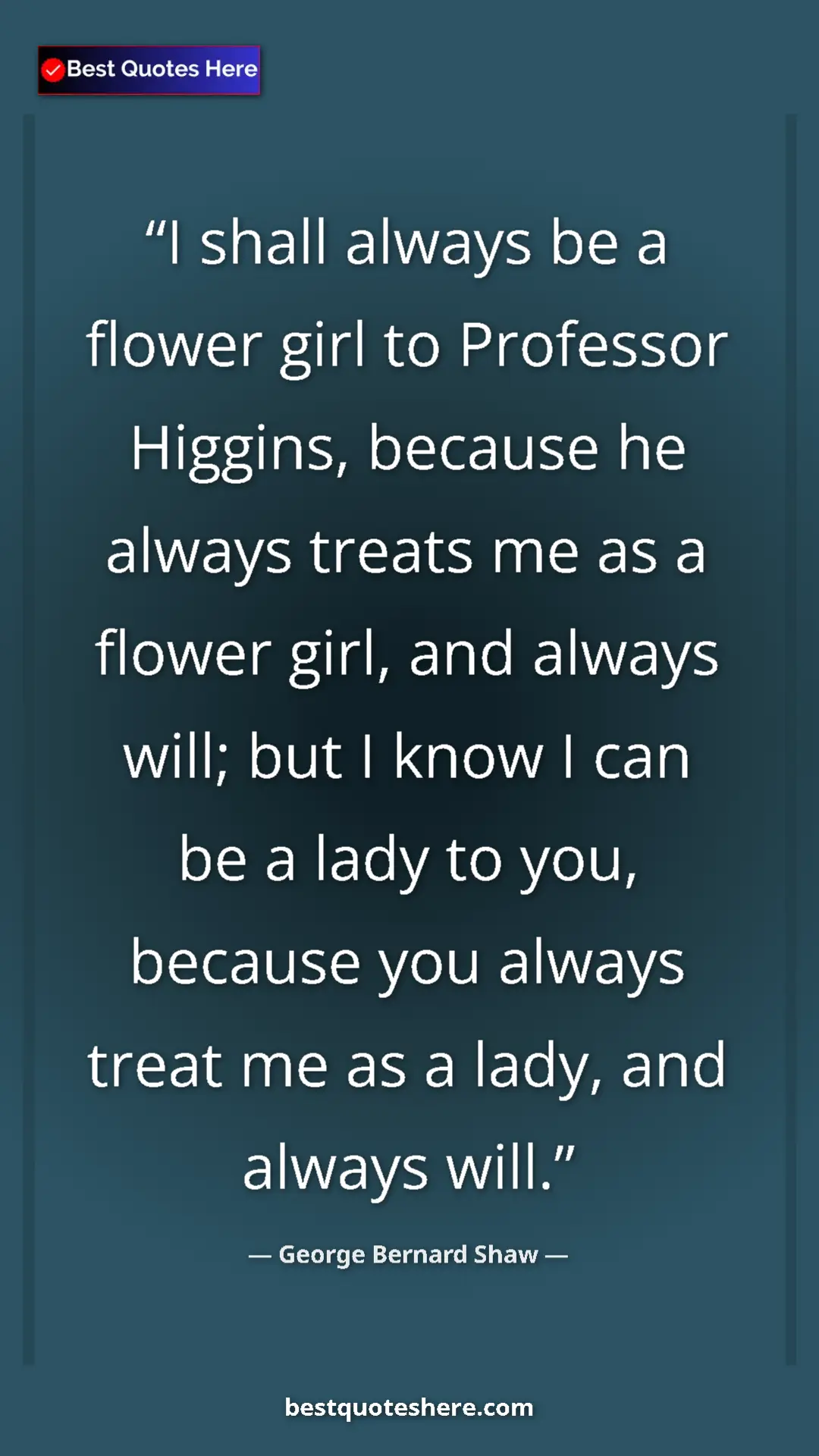 George Bernard Shaw Quote Card: "I shall always be a flower girl to Professor Higgins,..." Pinterest quote poster by George Bernard Shaw: "I shall always be a flower girl to Professor Higgins,..."