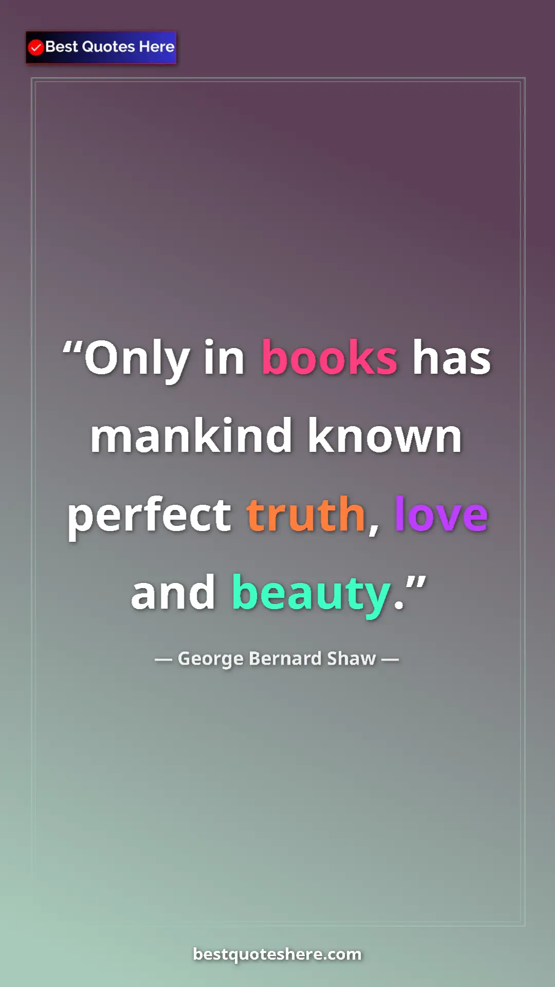 George Bernard Shaw Quote Card: "Only in books has mankind known perfect truth, love and..." Pinterest quote poster by George Bernard Shaw: "Only in books has mankind known perfect truth, love and..."