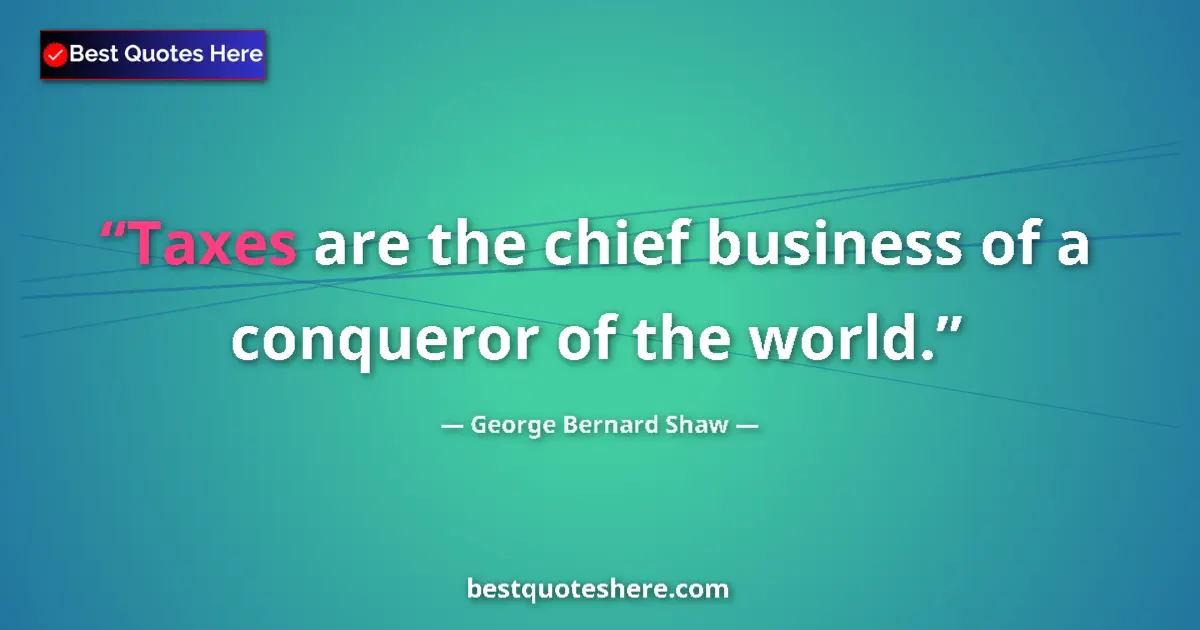Quote by George Bernard Shaw: Taxes are the chief business of a conqueror of the world....