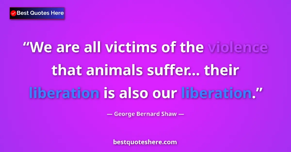 Quote by George Bernard Shaw: We are all victims of the violence that animals suffer... their liberation is also our liberation....