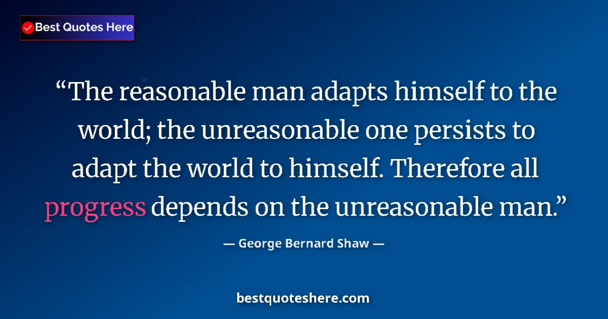 Quote by George Bernard Shaw: The reasonable man adapts himself to the world; the unreasonable one persists to adapt the world to ...