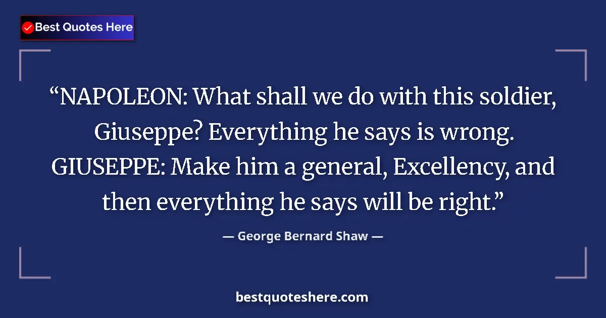 Quote by George Bernard Shaw: NAPOLEON: What shall we do with this soldier, Giuseppe? Everything he says is wrong. GIUSEPPE: Make ...