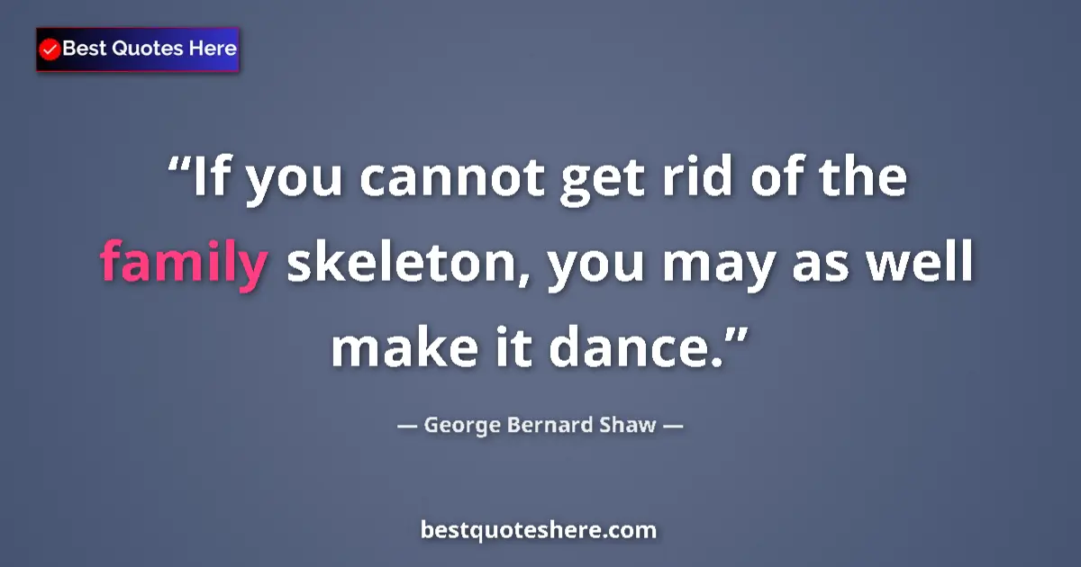 Quote by George Bernard Shaw: If you cannot get rid of the family skeleton, you may as well make it dance....