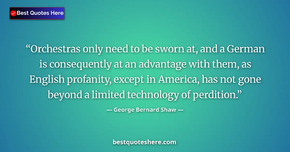 Quote by George Bernard Shaw: Orchestras only need to be sworn at, and a German is consequently at an advantage with them, as Engl...