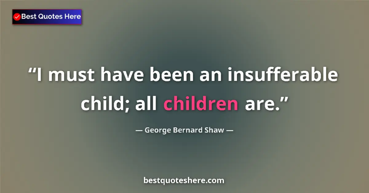 Quote by George Bernard Shaw: I must have been an insufferable child; all children are....