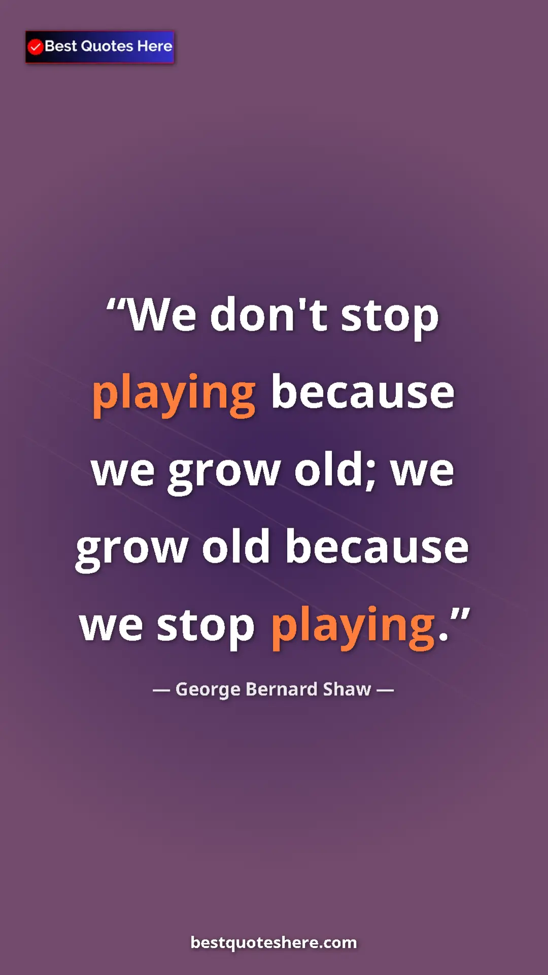 George Bernard Shaw Quote Card: "We don't stop playing because we grow old; we grow old..." Pinterest quote poster by George Bernard Shaw: "We don't stop playing because we grow old; we grow old..."