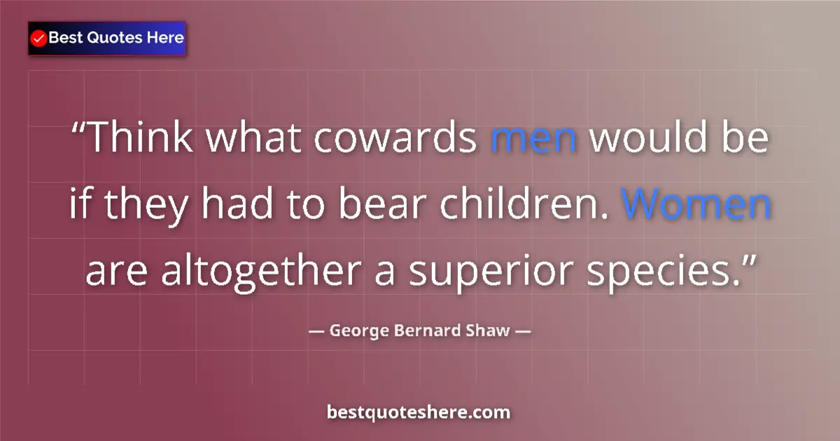 Quote by George Bernard Shaw: Think what cowards men would be if they had to bear children. Women are altogether a superior specie...