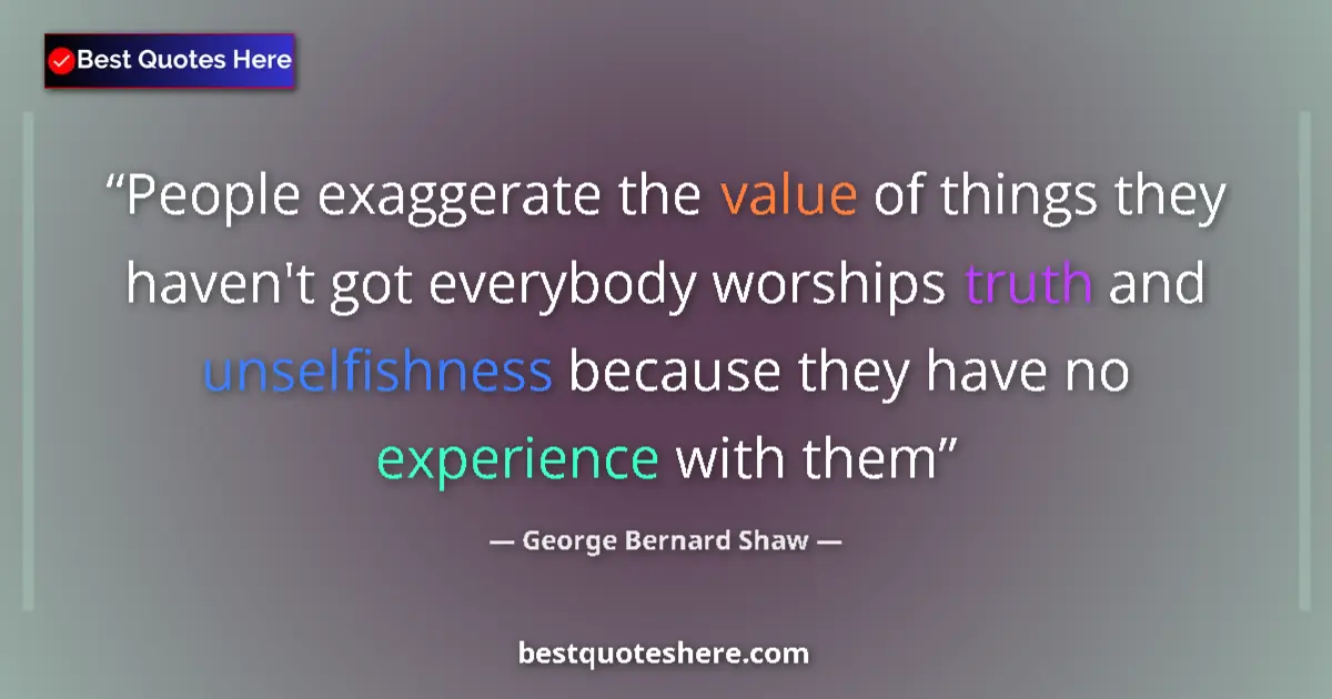Quote by George Bernard Shaw: People exaggerate the value of things they haven't got everybody worships truth and unselfishness be...