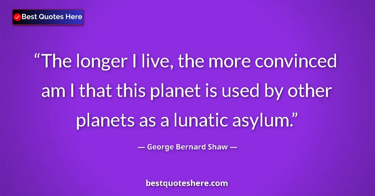 Quote by George Bernard Shaw: The longer I live, the more convinced am I that th