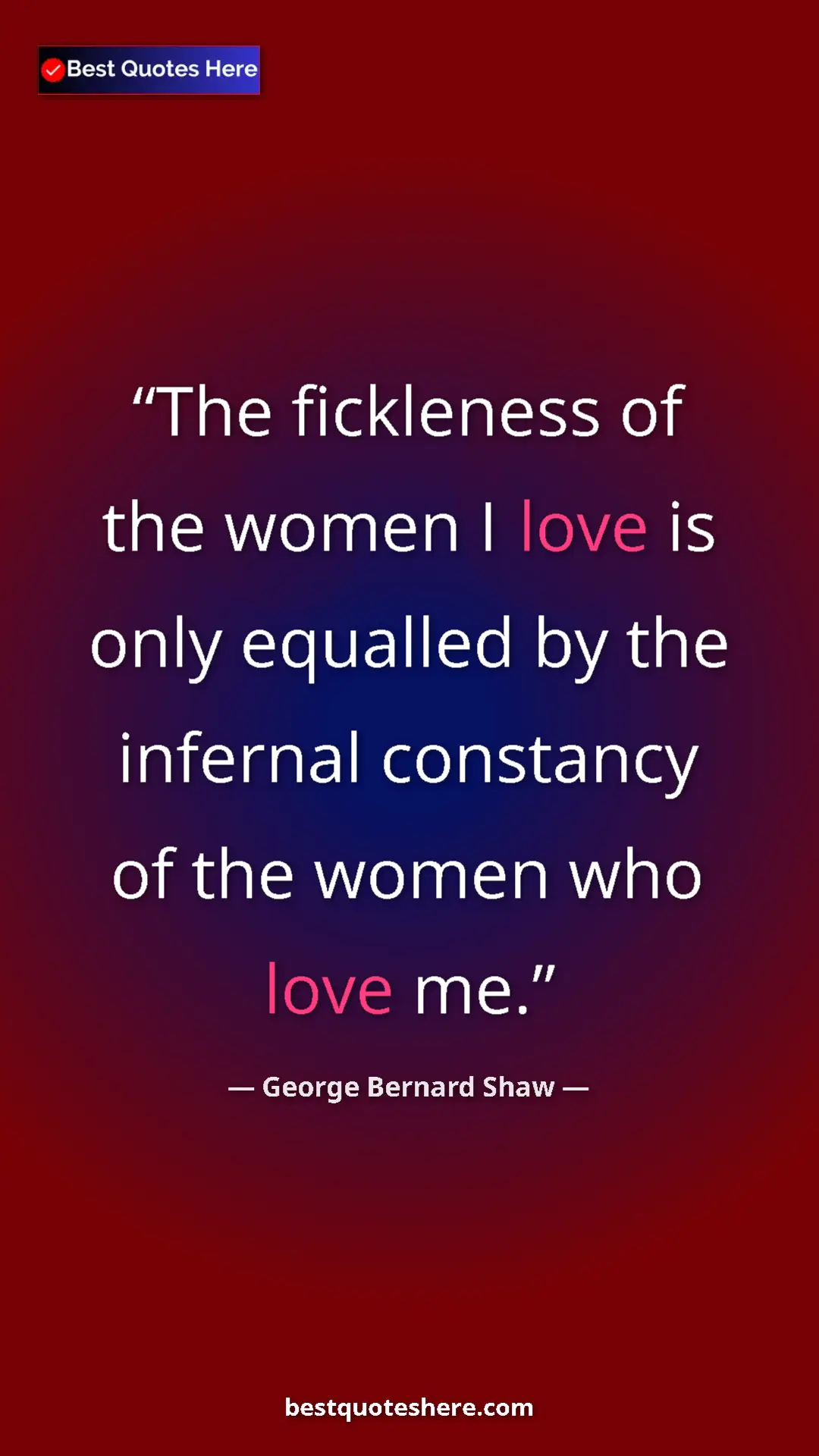 George Bernard Shaw Quote Card: "The fickleness of the women I love is only equalled by the..." Pinterest quote poster by George Bernard Shaw: "The fickleness of the women I love is only equalled by the..."