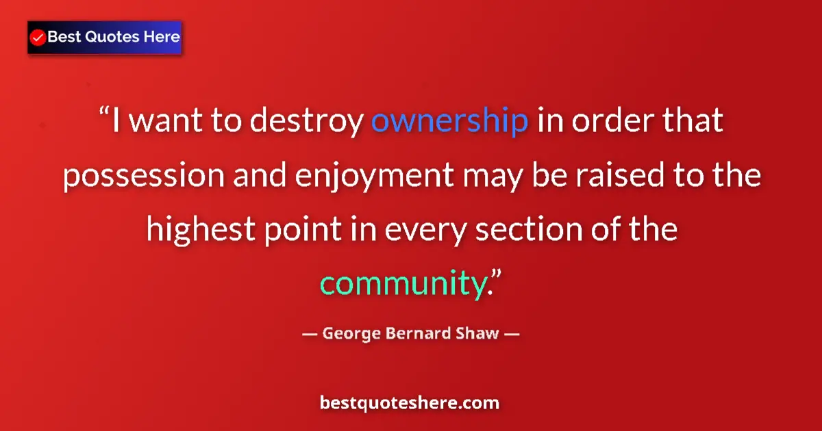 Quote by George Bernard Shaw: I want to destroy ownership in order that possession and enjoyment may be raised to the highest poin...