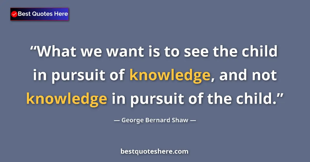 Quote by George Bernard Shaw: What we want is to see the child in pursuit of knowledge, and not knowledge in pursuit of the child....