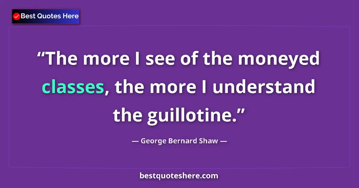 Quote by George Bernard Shaw: The more I see of the moneyed classes, the more I understand the guillotine....