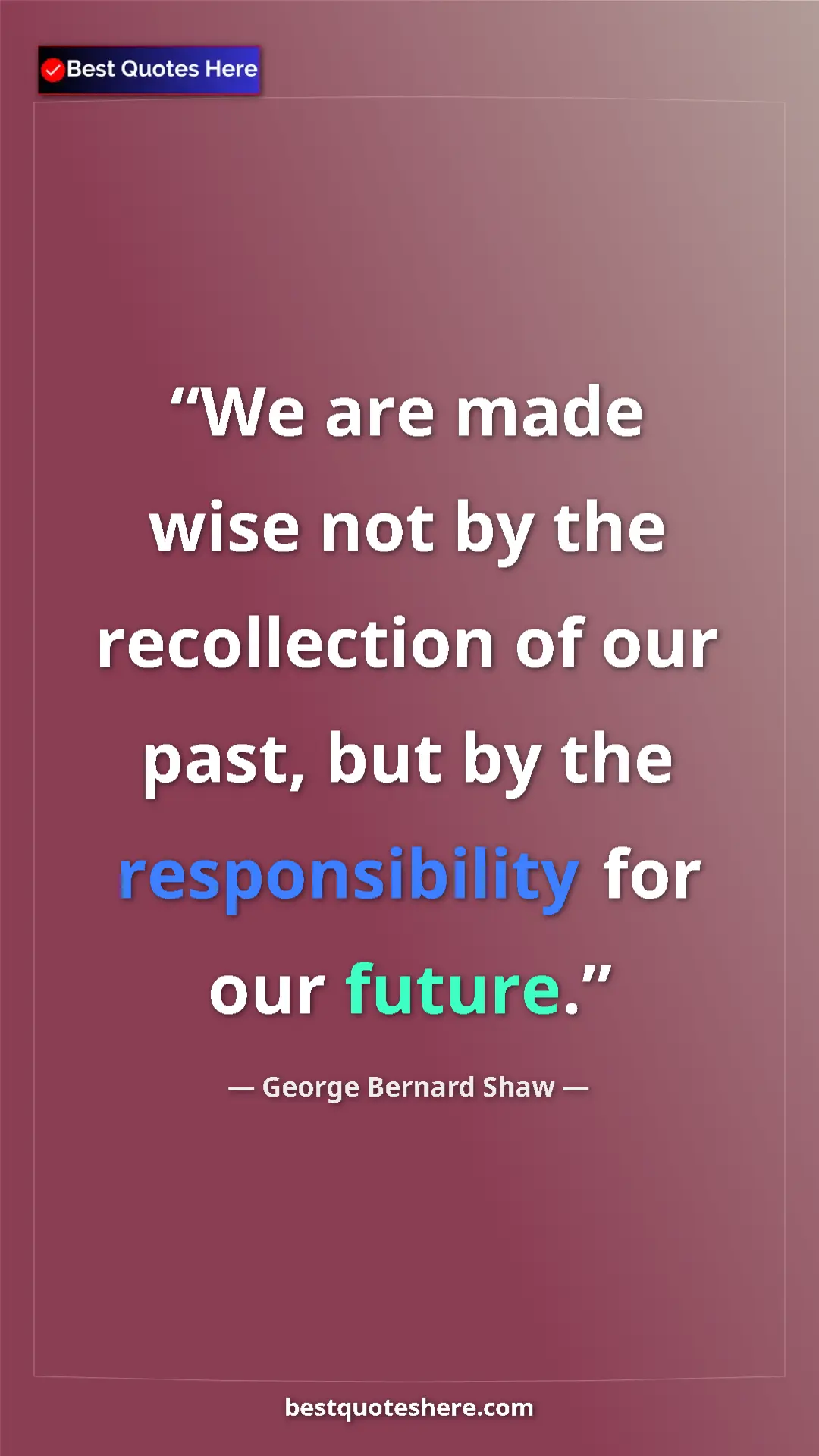 George Bernard Shaw Quote Card: "We are made wise not by the recollection of our past, but..." Pinterest quote poster by George Bernard Shaw: "We are made wise not by the recollection of our past, but..."