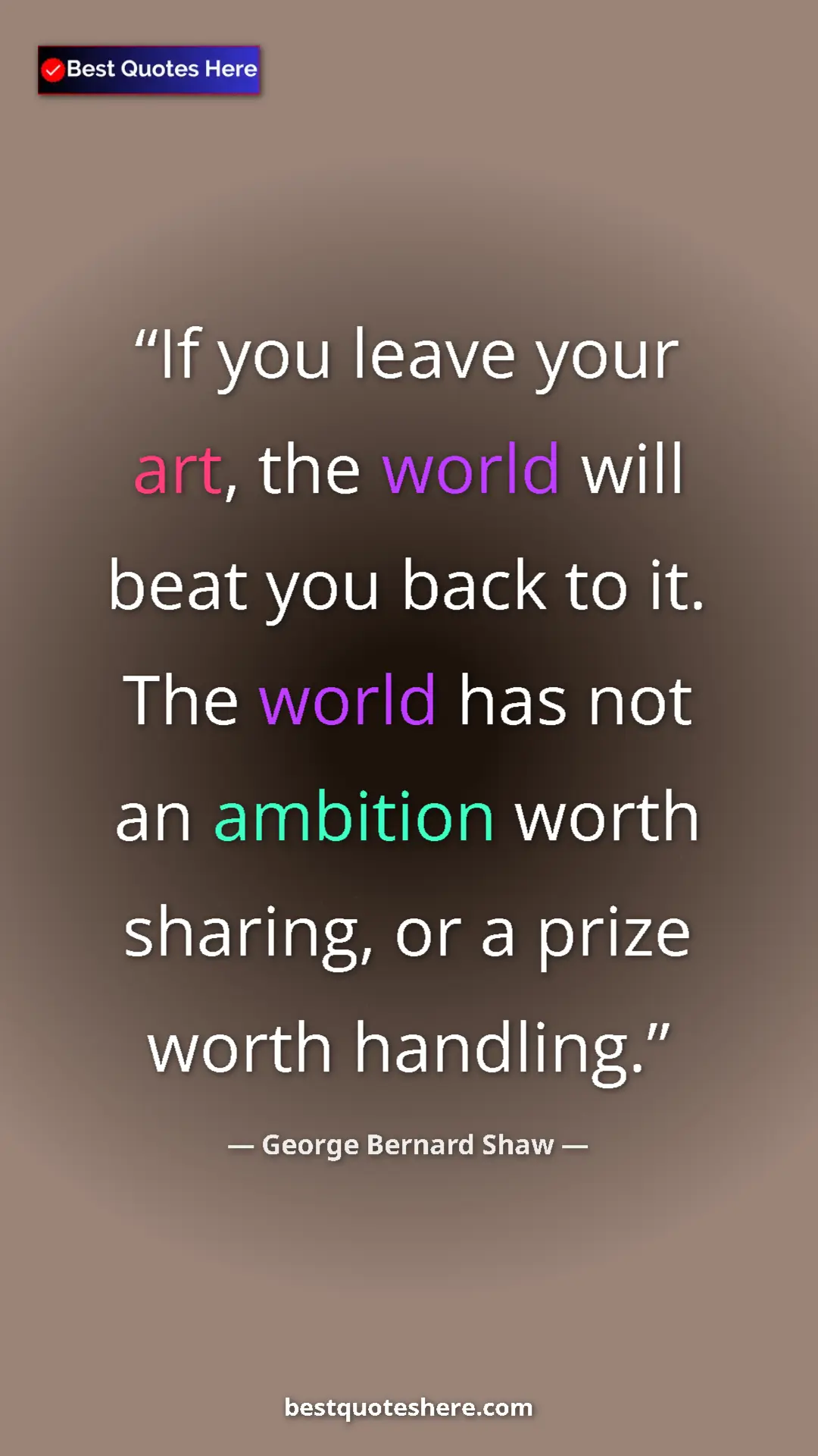 George Bernard Shaw Quote Card: "If you leave your art, the world will beat you back to it...." Pinterest quote poster by George Bernard Shaw: "If you leave your art, the world will beat you back to it...."
