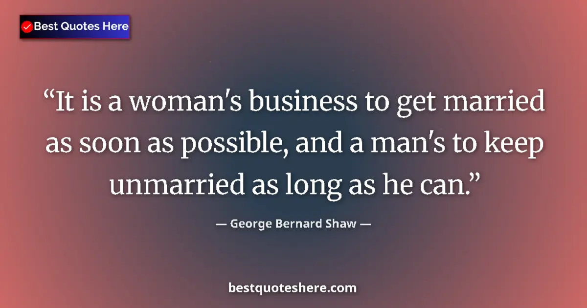 Quote by George Bernard Shaw: It is a woman's business to get married as soon as possible, and a man's to keep unmarried as long a...