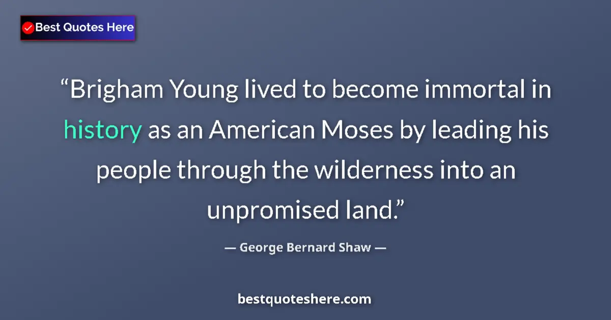 Quote by George Bernard Shaw: Brigham Young lived to become immortal in history as an American Moses by leading his people through...