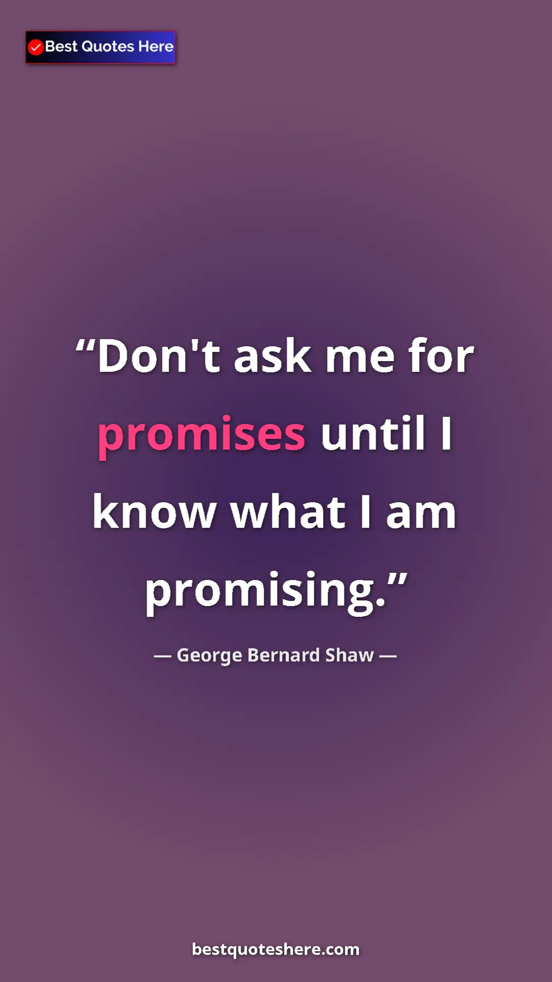 George Bernard Shaw Quote Card: "Don't ask me for promises until I know what I am promising." Pinterest quote poster by George Bernard Shaw: "Don't ask me for promises until I know what I am promising."