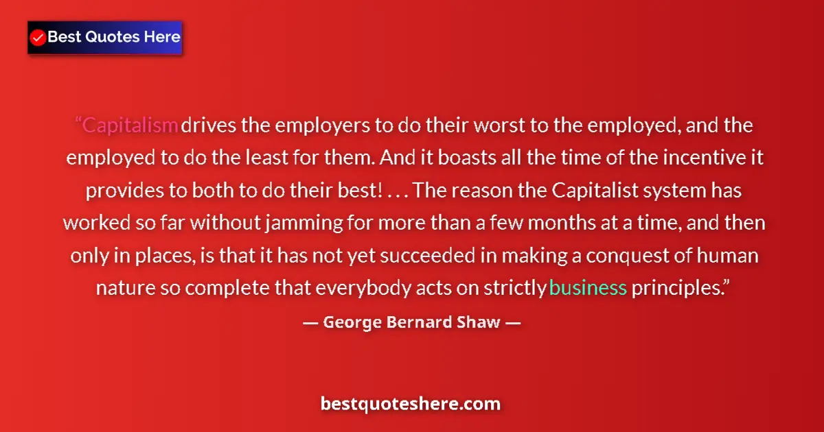 Quote by George Bernard Shaw: Capitalism drives the employers to do their worst to the employed, and the employed to do the least ...