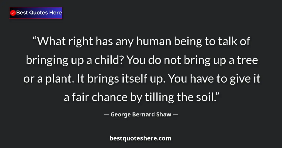 Quote by George Bernard Shaw: What right has any human being to talk of bringing up a child? You do not bring up a tree or a plant...