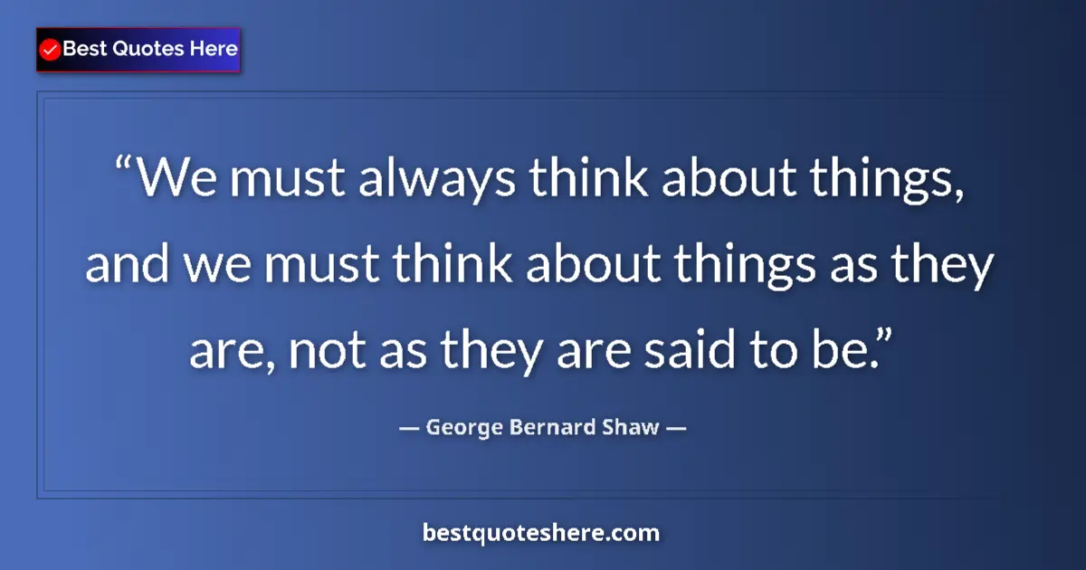 Image for the quote by George Bernard Shaw: We must always think about things, and we must think about things as they are, not as they are said ...