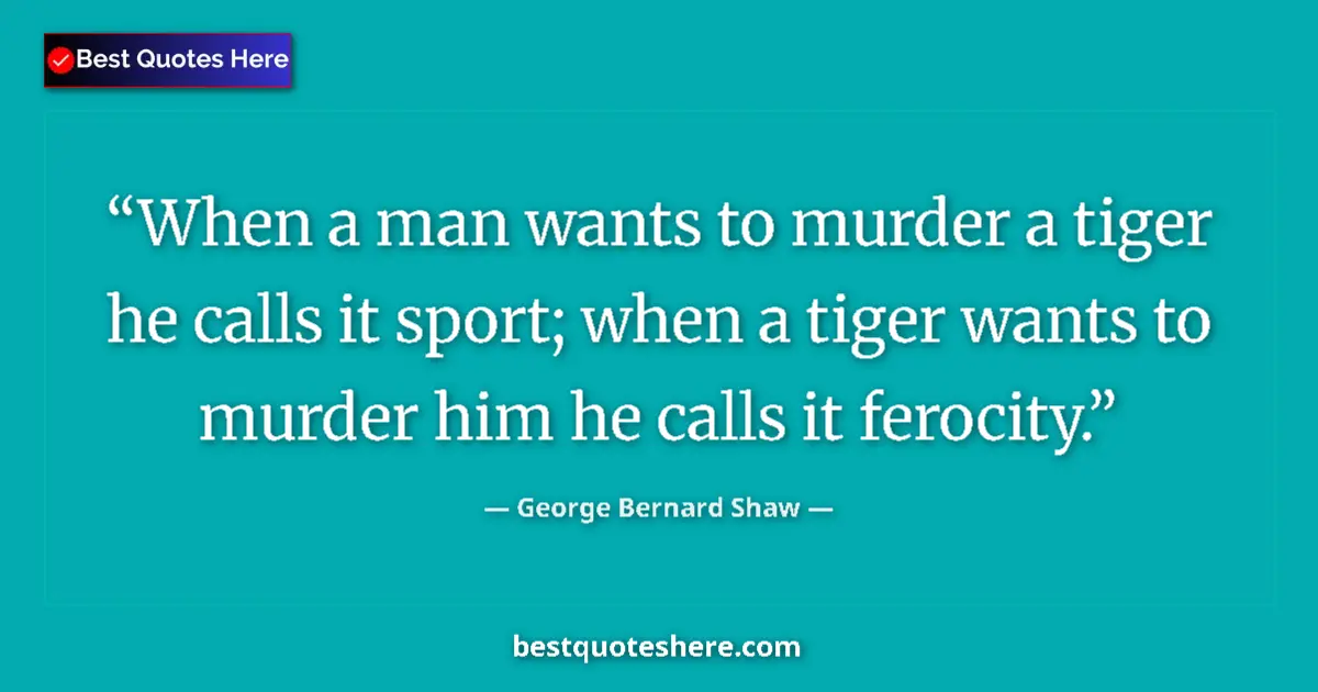 George Bernard Shaw Quote: "When a man wants to murder a tiger he calls it sport; when..." George Bernard Shaw quote: "When a man wants to murder a tiger he calls it sport; when..."