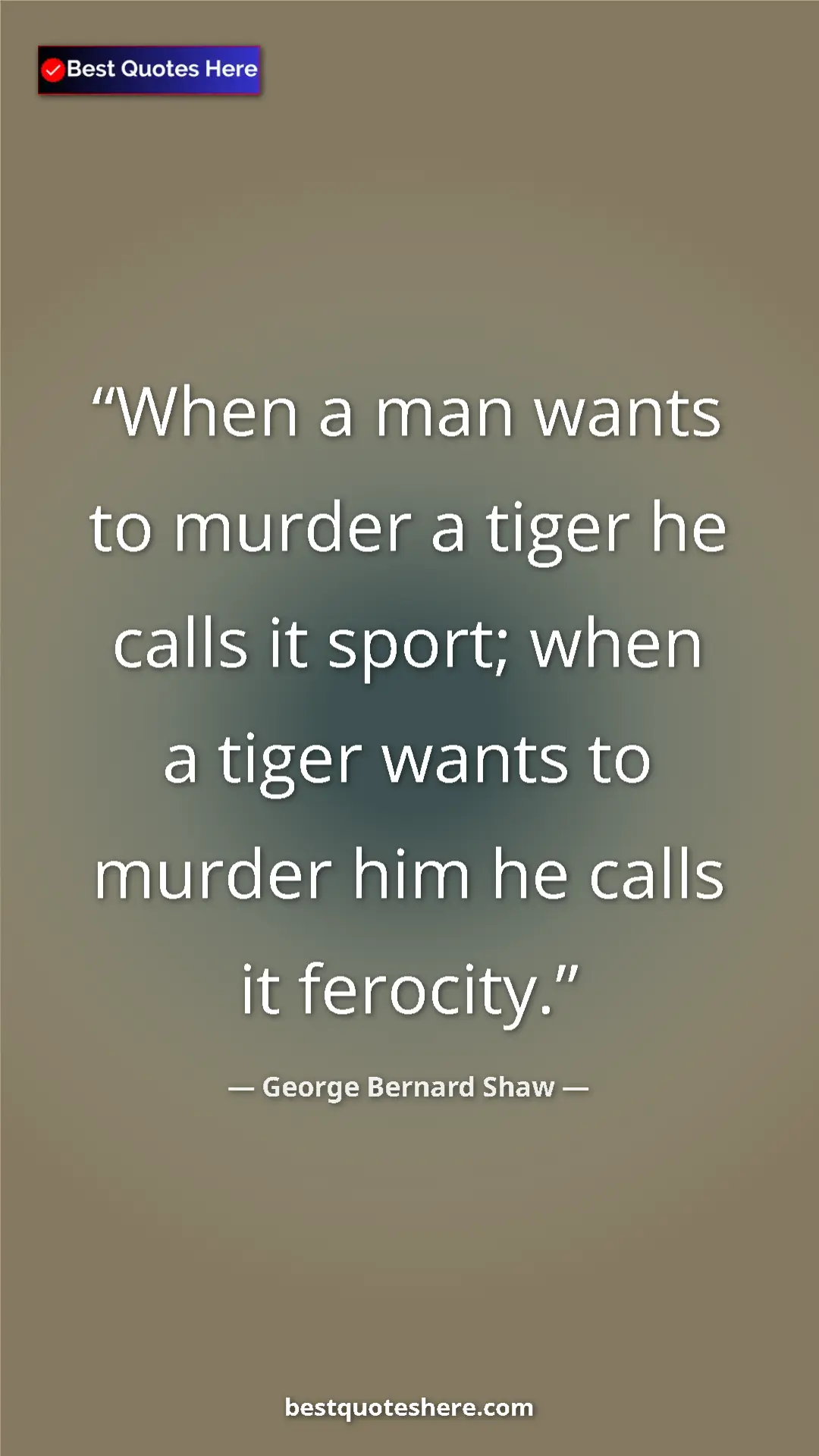 George Bernard Shaw Quote Card: "When a man wants to murder a tiger he calls it sport; when..." Pinterest quote poster by George Bernard Shaw: "When a man wants to murder a tiger he calls it sport; when..."