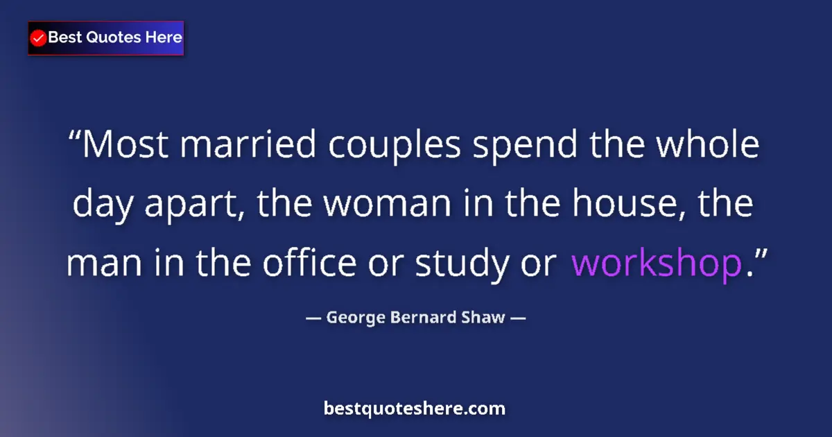 Quote by George Bernard Shaw: Most married couples spend the whole day apart, the woman in the house, the man in the office or stu...