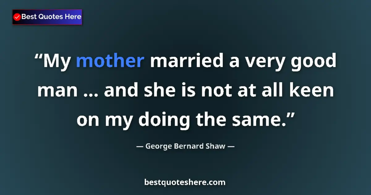 Quote by George Bernard Shaw: My mother married a very good man ... and she is not at all keen on my doing the same....
